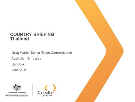 COUNTRY BRIEFING Thailand Greg Wallis, Senior Trade Commissioner Australian Embassy Bangkok June 2013.
