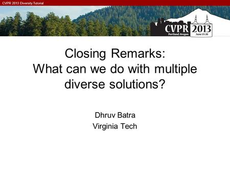 CVPR 2013 Diversity Tutorial Closing Remarks: What can we do with multiple diverse solutions? Dhruv Batra Virginia Tech.