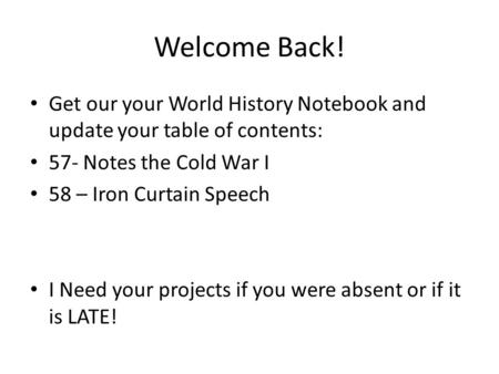 Welcome Back! Get our your World History Notebook and update your table of contents: 57- Notes the Cold War I 58 – Iron Curtain Speech I Need your projects.