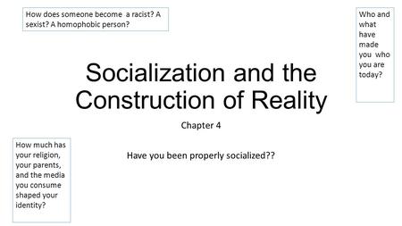 Socialization and the Construction of Reality Chapter 4 Have you been properly socialized?? How does someone become a racist? A sexist? A homophobic person?