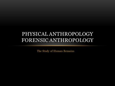 The Study of Human Remains PHYSICAL ANTHROPOLOGY FORENSIC ANTHROPOLOGY.