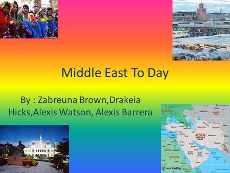 Middle East To Day By : Zabreuna Brown,Drakeia Hicks,Alexis Watson, Alexis Barrera.