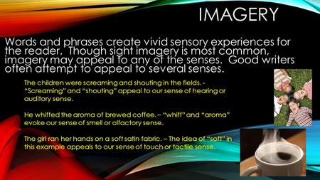 IMAGERY Words and phrases create vivid sensory experiences for the reader. Though sight imagery is most common, imagery may appeal to any of the senses.