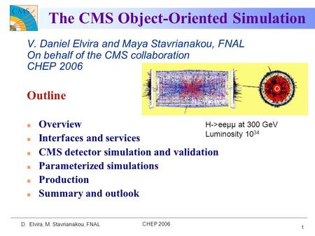 CHEP 2006 D. Elvira, M. Stavrianakou, FNAL 1 The CMS Object-Oriented Simulation V. Daniel Elvira and Maya Stavrianakou, FNAL On behalf of the CMS collaboration.