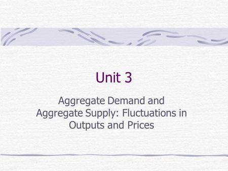 Unit 3 Aggregate Demand and Aggregate Supply: Fluctuations in Outputs and Prices.
