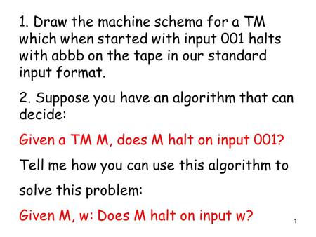 1 1. Draw the machine schema for a TM which when started with input 001 halts with abbb on the tape in our standard input format. 2. Suppose you have an.