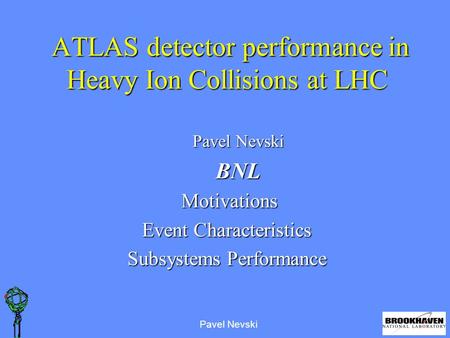 Pavel Nevski ATLAS detector performance in Heavy Ion Collisions at LHC ATLAS detector performance in Heavy Ion Collisions at LHC Pavel Nevski BNL Motivations.