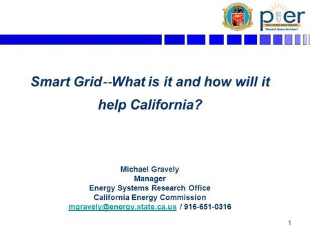 1 Smart Grid ‐‐ What is it and how will it help California? Michael Gravely Manager Energy Systems Research Office California Energy Commission