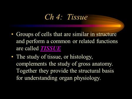 Ch 4: Tissue Groups of cells that are similar in structure and perform a common or related functions are called TISSUE The study of tissue, or histology,