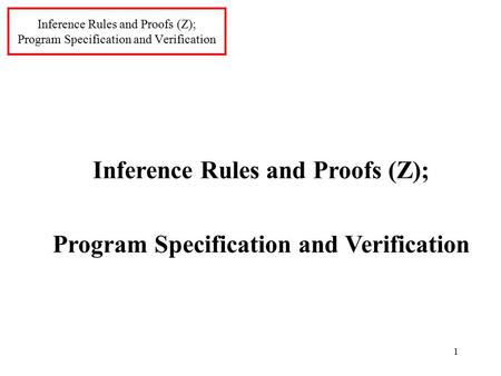 1 Inference Rules and Proofs (Z); Program Specification and Verification Inference Rules and Proofs (Z); Program Specification and Verification.