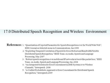 17.0 Distributed Speech Recognition and Wireless Environment References: 1. “Quantization of Cepstral Parameters for Speech Recognition over the World.