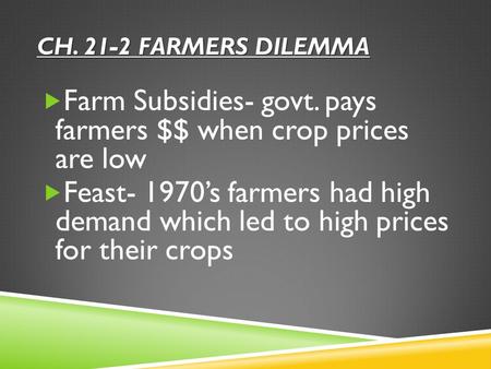 CH. 21-2 FARMERS DILEMMA  Farm Subsidies- govt. pays farmers $$ when crop prices are low  Feast- 1970’s farmers had high demand which led to high prices.