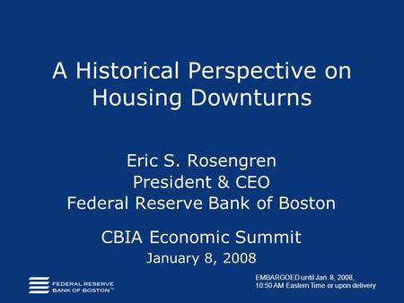 A Historical Perspective on Housing Downturns Eric S. Rosengren President & CEO Federal Reserve Bank of Boston CBIA Economic Summit January 8, 2008 EMBARGOED.