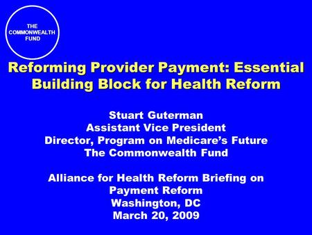 THE COMMONWEALTH FUND THE COMMONWEALTH FUND Reforming Provider Payment: Essential Building Block for Health Reform Stuart Guterman Assistant Vice President.