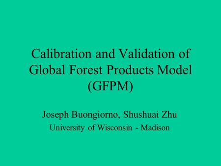 Calibration and Validation of Global Forest Products Model (GFPM) Joseph Buongiorno, Shushuai Zhu University of Wisconsin - Madison.