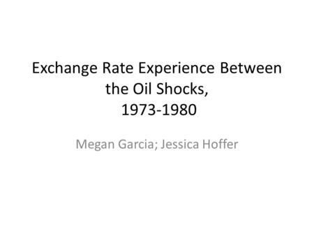 Exchange Rate Experience Between the Oil Shocks, 1973-1980 Megan Garcia; Jessica Hoffer.