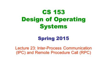 CS 153 Design of Operating Systems Spring 2015 Lecture 23: Inter-Process Communication (IPC) and Remote Procedure Call (RPC)