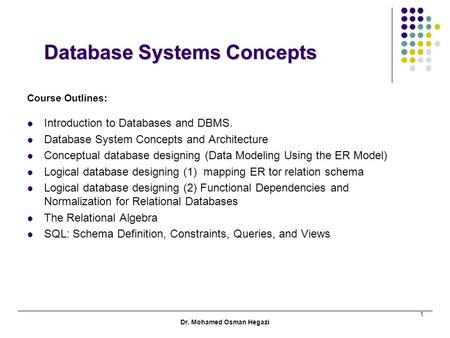 Dr. Mohamed Osman Hegazi 1 Database Systems Concepts Database Systems Concepts Course Outlines: Introduction to Databases and DBMS. Database System Concepts.