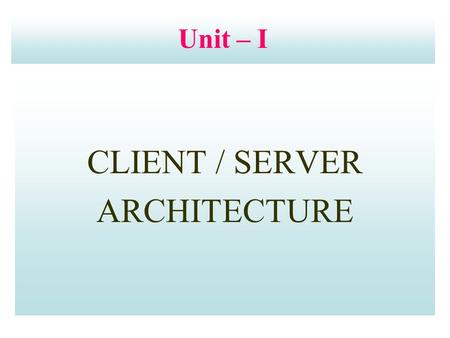 Unit – I CLIENT / SERVER ARCHITECTURE. Unit Structure  Evolution of Client/Server Architecture  Client/Server Model  Characteristics of Client/Server.