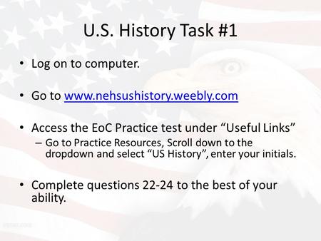 U.S. History Task #1 Log on to computer. Go to www.nehsushistory.weebly.comwww.nehsushistory.weebly.com Access the EoC Practice test under “Useful Links”