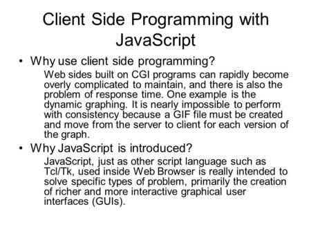 Client Side Programming with JavaScript Why use client side programming? Web sides built on CGI programs can rapidly become overly complicated to maintain,