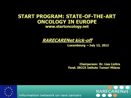 START PROGRAM: STATE-OF-THE-ART ONCOLOGY IN EUROPE www.startoncology.net RARECARENet kick-off Luxembourg – July 13, 2012 Chairperson: Dr. Lisa Licitra.