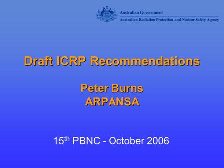 Draft ICRP Recommendations Peter Burns ARPANSA 15 th PBNC - October 2006.