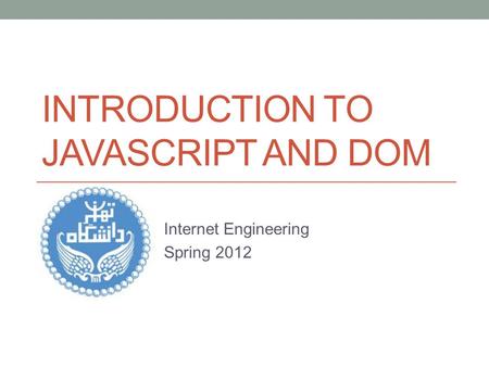 INTRODUCTION TO JAVASCRIPT AND DOM Internet Engineering Spring 2012.