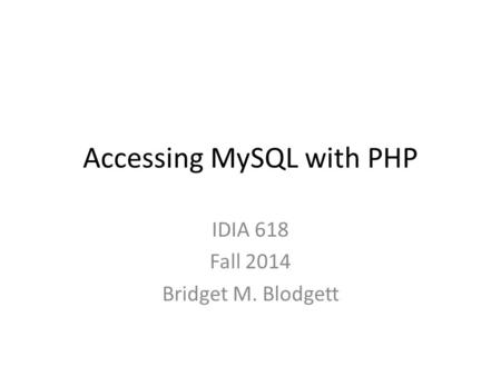 Accessing MySQL with PHP IDIA 618 Fall 2014 Bridget M. Blodgett.