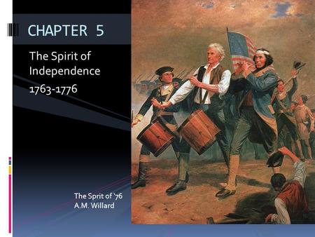 The Spirit of Independence 1763-1776 CHAPTER 5 The Sprit of ‘76 A.M. Willard.