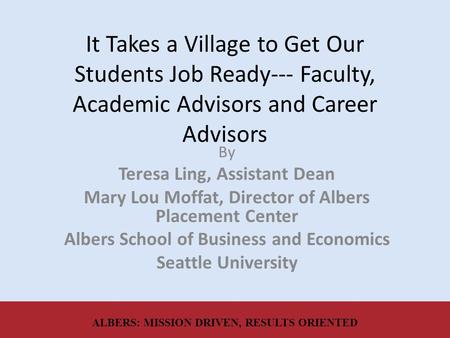 It Takes a Village to Get Our Students Job Ready--- Faculty, Academic Advisors and Career Advisors By Teresa Ling, Assistant Dean Mary Lou Moffat, Director.