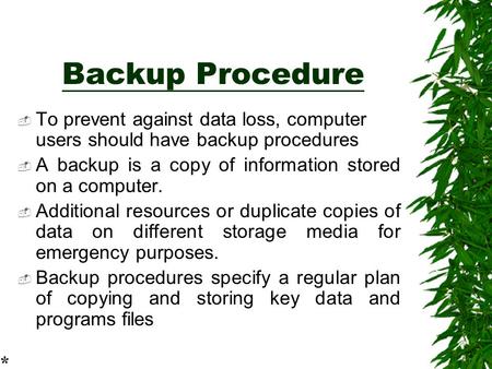 Backup Procedure  To prevent against data loss, computer users should have backup procedures  A backup is a copy of information stored on a computer.