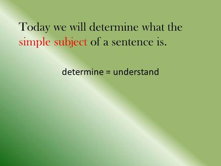 Today we will determine what the simple subject of a sentence is. determine = understand.