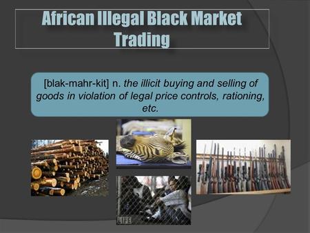 African Illegal Black Market Trading  [blak-mahr-kit] n. the illicit buying and selling of goods in violation of legal price controls, rationing, etc.