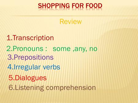 1.Transcription 2.Pronouns : some,any, no 3.Prepositions 4.Irregular verbs 5.Dialogues 6.Listening comprehension Review.