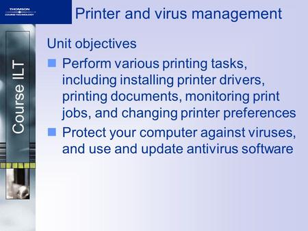 Course ILT Printer and virus management Unit objectives Perform various printing tasks, including installing printer drivers, printing documents, monitoring.