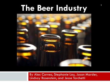 By Alex Correa, Stephanie Lau, Jason Marder, Lindsay Rosenstein, and Jesse Torchetti The Beer Industry 1.