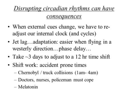 Disrupting circadian rhythms can have consequences When external cues change, we have to re- adjust our internal clock (and cycles) Jet lag…adaptation: