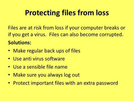 Files are at risk from loss if your computer breaks or if you get a virus. Files can also become corrupted. Solutions: Make regular back ups of files Use.