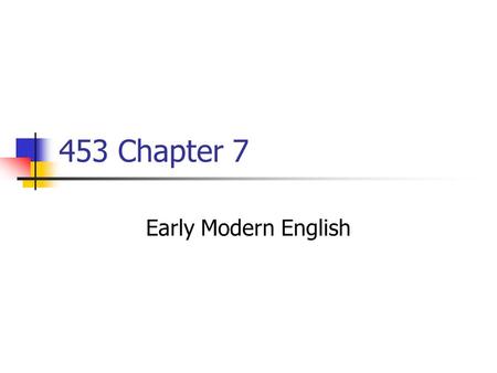 453 Chapter 7 Early Modern English. 1476 Caxton: English printing press 1549Book of Common Prayer 1577-80Drake: around the world ≈ 1600Shakespeare 16041.