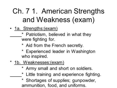 Ch. 7 1. American Strengths and Weakness (exam) 1a. Strengths:(exam) * Patriotism, believed in what they were fighting for. * Aid from the French secretly.