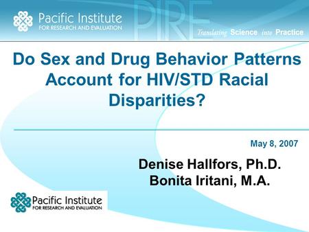 Do Sex and Drug Behavior Patterns Account for HIV/STD Racial Disparities? May 8, 2007 Denise Hallfors, Ph.D. Bonita Iritani, M.A.