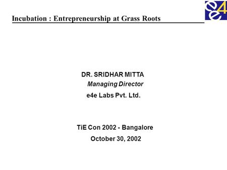 DR. SRIDHAR MITTA Managing Director e4e Labs Pvt. Ltd. TiE Con 2002 - Bangalore October 30, 2002 Incubation : Entrepreneurship at Grass Roots.