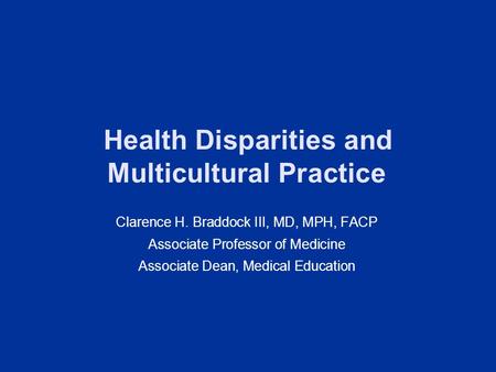 Health Disparities and Multicultural Practice Clarence H. Braddock III, MD, MPH, FACP Associate Professor of Medicine Associate Dean, Medical Education.