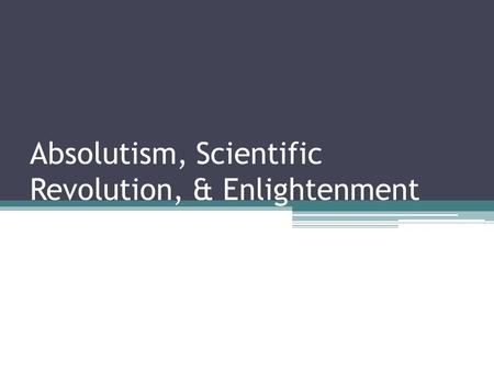 Absolutism, Scientific Revolution, & Enlightenment.