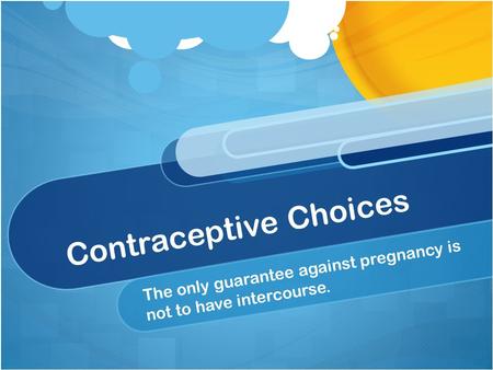 Contraceptive Choices The only guarantee against pregnancy is not to have intercourse.