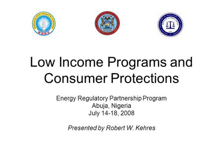 Low Income Programs and Consumer Protections Energy Regulatory Partnership Program Abuja, Nigeria July 14-18, 2008 Presented by Robert W. Kehres.