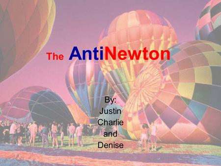 The AntiNewton By: Justin Charlie and Denise. How It Works Basically, you need less mass per volume inside the balloon than outside so that the air inside.