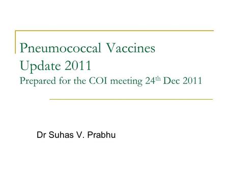 Pneumococcal Vaccines Update 2011 Prepared for the COI meeting 24 th Dec 2011 Dr Suhas V. Prabhu.