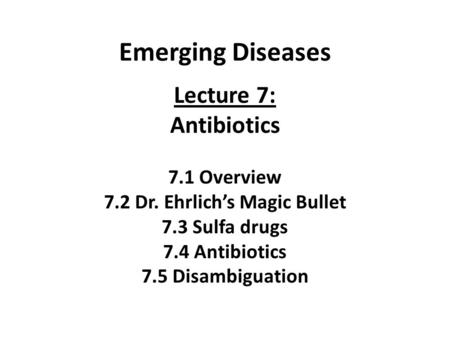Emerging Diseases Lecture 7: Antibiotics 7.1 Overview 7.2 Dr. Ehrlich’s Magic Bullet 7.3 Sulfa drugs 7.4 Antibiotics 7.5 Disambiguation.